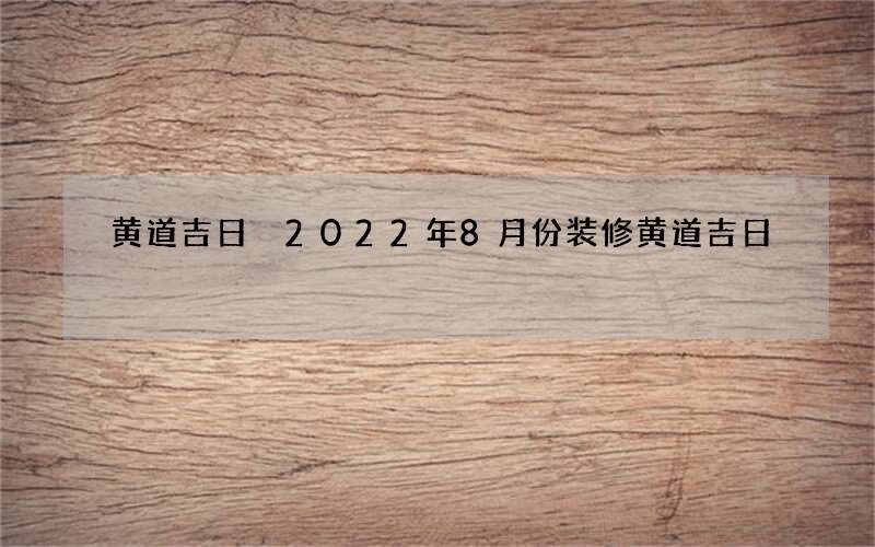 黄道吉日 2022年8月份装修黄道吉日
